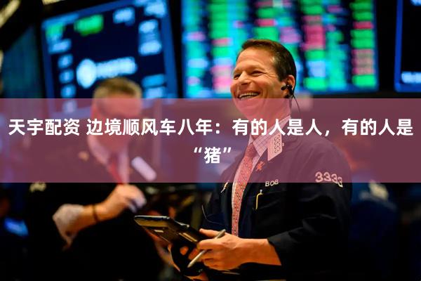 天宇配资 边境顺风车八年：有的人是人，有的人是“猪”